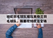 开云在线直播-印尼羽毛球队碾压英格兰羽毛球队，斯里坎特统治全场的简单介绍