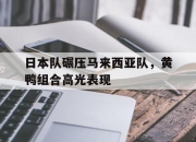 开云体育平台APP-日本队碾压马来西亚队，黄鸭组合高光表现的简单介绍