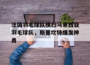 开云体育官网-法国羽毛球队横扫马来西亚羽毛球队，斯里坎特爆发神勇的简单介绍