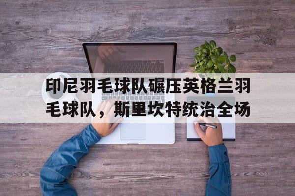 印尼羽毛球队碾压英格兰羽毛球队，斯里坎特统治全场的简单介绍