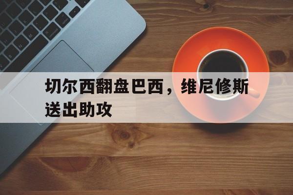 切尔西翻盘巴西，维尼修斯送出助攻